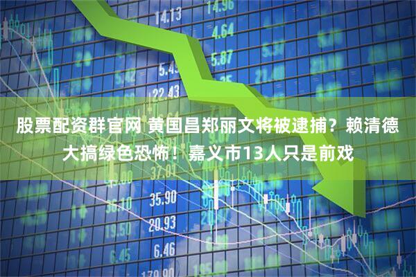 股票配资群官网 黄国昌郑丽文将被逮捕？赖清德大搞绿色恐怖！嘉义市13人只是前戏