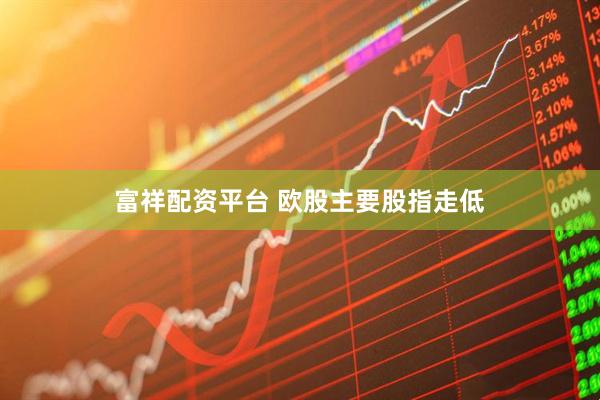 富祥配资平台 欧股主要股指走低