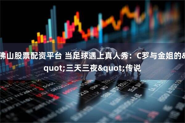 佛山股票配资平台 当足球遇上真人秀：C罗与金姐的"三天三夜"传说