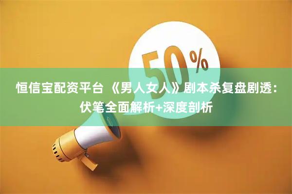恒信宝配资平台 《男人女人》剧本杀复盘剧透：伏笔全面解析+深度剖析