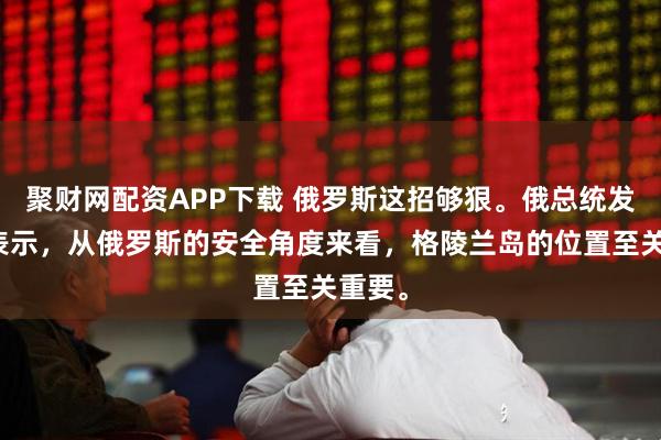 聚财网配资APP下载 俄罗斯这招够狠。俄总统发言人表示，从俄罗斯的安全角度来看，格陵兰岛的位置至关重要。
