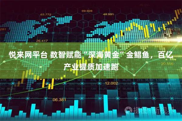 悦来网平台 数智赋能“深海黄金”金鲳鱼，百亿产业提质加速跑