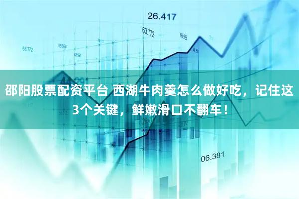 邵阳股票配资平台 西湖牛肉羹怎么做好吃，记住这3个关键，鲜嫩滑口不翻车！