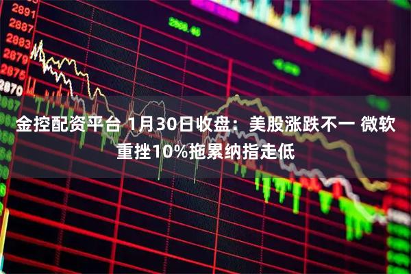金控配资平台 1月30日收盘：美股涨跌不一 微软重挫10%拖累纳指走低