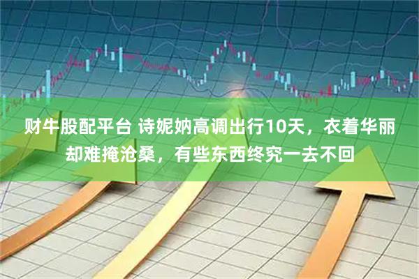 财牛股配平台 诗妮妠高调出行10天，衣着华丽却难掩沧桑，有些东西终究一去不回