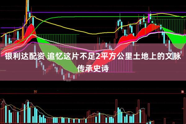 银利达配资 追忆这片不足2平方公里土地上的文脉传承史诗