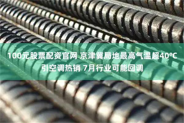 100元股票配资官网 京津冀局地最高气温超40℃引空调热销 7月行业可能回调