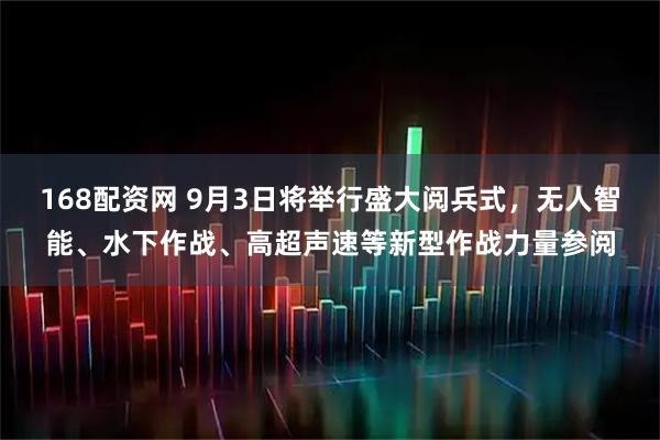 168配资网 9月3日将举行盛大阅兵式，无人智能、水下作战、高超声速等新型作战力量参阅