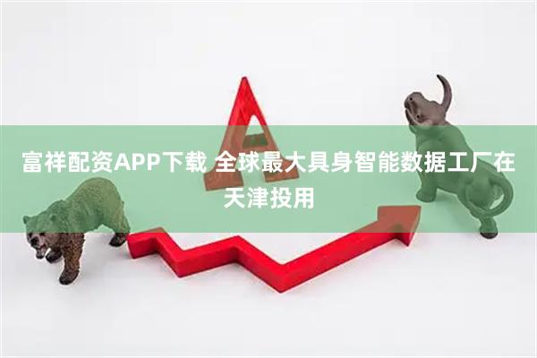 富祥配资APP下载 全球最大具身智能数据工厂在天津投用