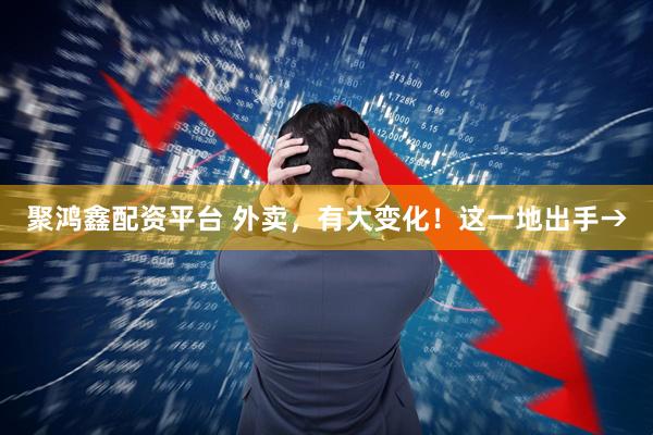 聚鸿鑫配资平台 外卖，有大变化！这一地出手→