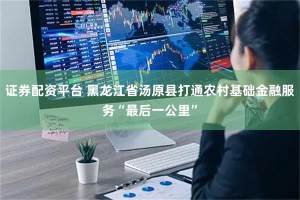 证券配资平台 黑龙江省汤原县打通农村基础金融服务“最后一公里”