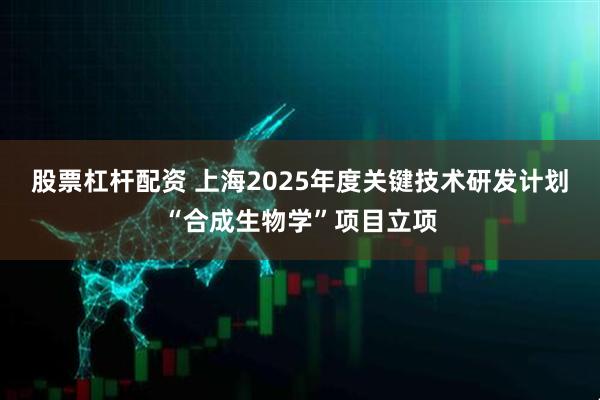 股票杠杆配资 上海2025年度关键技术研发计划“合成生物学”项目立项