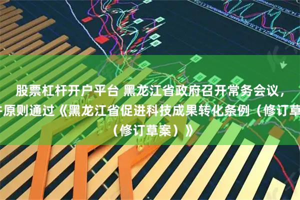 股票杠杆开户平台 黑龙江省政府召开常务会议，讨论并原则通过《黑龙江省促进科技成果转化条例（修订草案）》