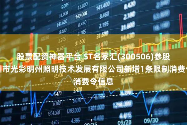 股票配资神器平台 ST名家汇(300506)参股的深圳市光彩明州照明技术发展有限公司新增1条限制消费令信息