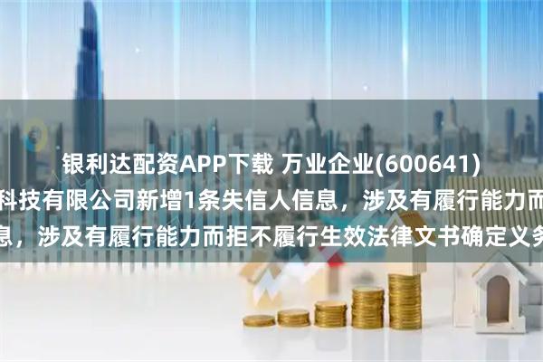 银利达配资APP下载 万业企业(600641)参股的上海万秾生态环境科技有限公司新增1条失信人信息，涉及有履行能力而拒不履行生效法律文书确定义务行为