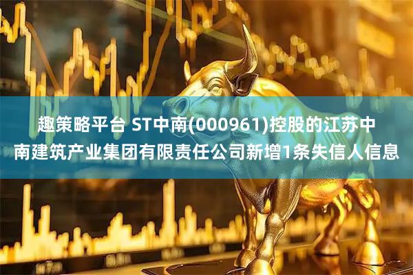 趣策略平台 ST中南(000961)控股的江苏中南建筑产业集团有限责任公司新增1条失信人信息