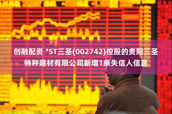 创融配资 *ST三圣(002742)控股的贵阳三圣特种建材有限公司新增1条失信人信息