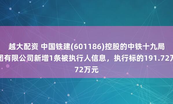 越大配资 中国铁建(601186)控股的中铁十九局集团有限公司新增1条被执行人信息，执行标的191.72万元