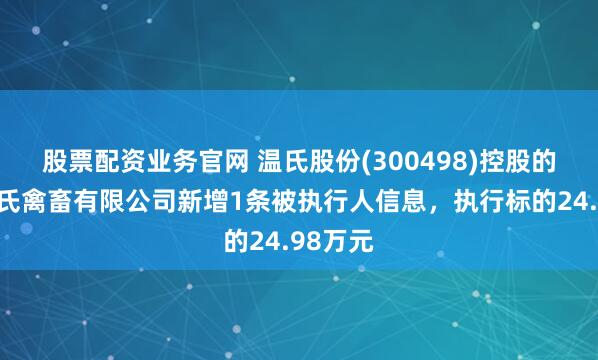 股票配资业务官网 温氏股份(300498)控股的进贤温氏禽畜有限公司新增1条被执行人信息，执行标的24.98万元