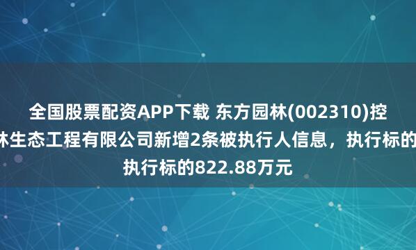 全国股票配资APP下载 东方园林(002310)控股的东方园林生态工程有限公司新增2条被执行人信息，执行标的822.88万元