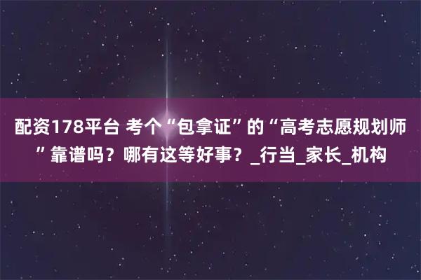 配资178平台 考个“包拿证”的“高考志愿规划师”靠谱吗？哪有这等好事？_行当_家长_机构