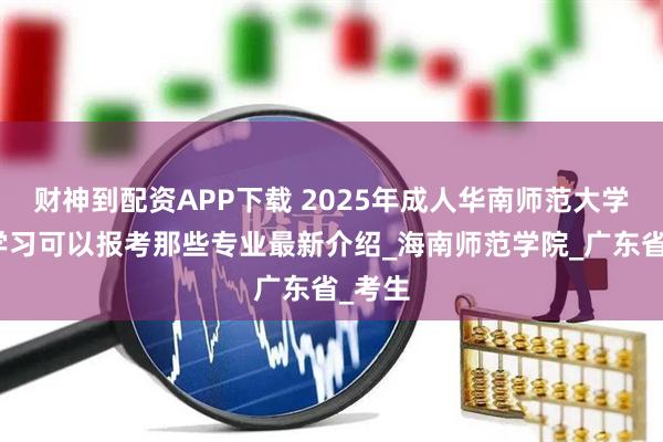 财神到配资APP下载 2025年成人华南师范大学在职学习可以报考那些专业最新介绍_海南师范学院_广东省_考生