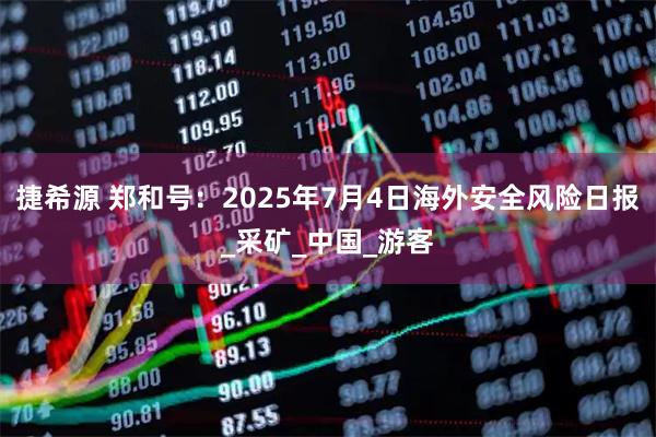 捷希源 郑和号：2025年7月4日海外安全风险日报_采矿_中国_游客
