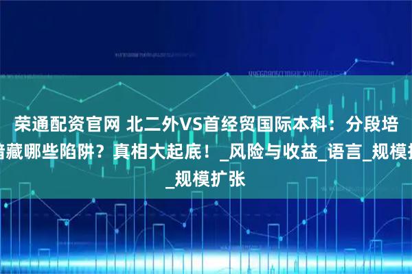 荣通配资官网 北二外VS首经贸国际本科：分段培养暗藏哪些陷阱？真相大起底！_风险与收益_语言_规模扩张