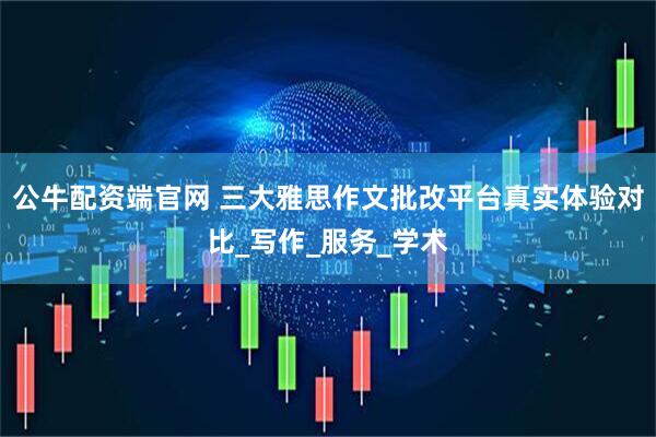 公牛配资端官网 三大雅思作文批改平台真实体验对比_写作_服务_学术