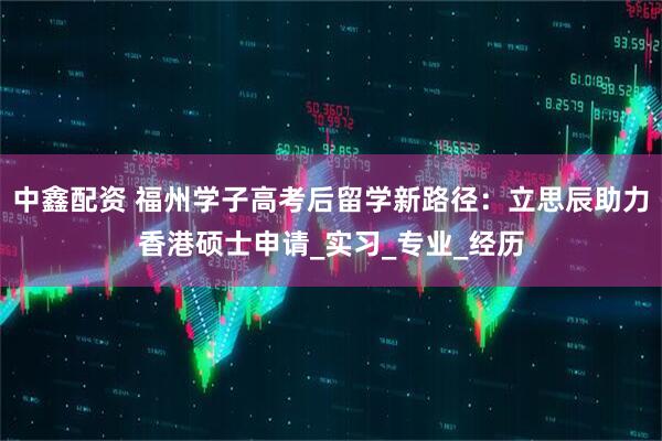 中鑫配资 福州学子高考后留学新路径：立思辰助力香港硕士申请_实习_专业_经历
