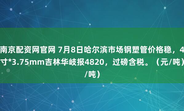 南京配资网官网 7月8日哈尔滨市场钢塑管价格稳，4寸*3.75mm吉林华岐报4820，过磅含税。（元/吨）