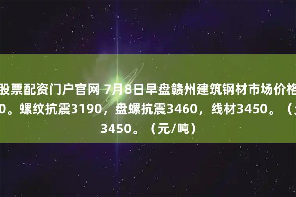 股票配资门户官网 7月8日早盘赣州建筑钢材市场价格下调10。螺纹抗震3190，盘螺抗震3460，线材3450。（元/吨）