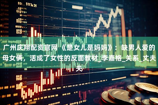 广州庆翔配资官网 《是女儿是妈妈》：缺男人爱的母女俩，活成了女性的反面教材_李嘉格_关系_丈夫