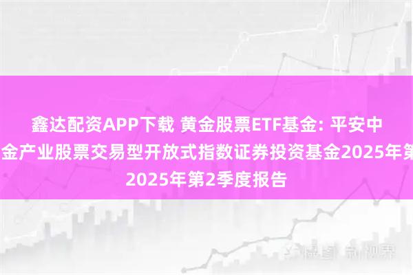 鑫达配资APP下载 黄金股票ETF基金: 平安中证沪深港黄金产业股票交易型开放式指数证券投资基金2025年第2季度报告