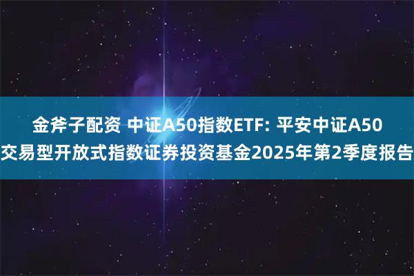金斧子配资 中证A50指数ETF: 平安中证A50交易型开放式指数证券投资基金2025年第2季度报告