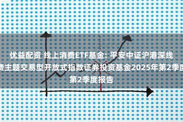 优益配资 线上消费ETF基金: 平安中证沪港深线上消费主题交易型开放式指数证券投资基金2025年第2季度报告