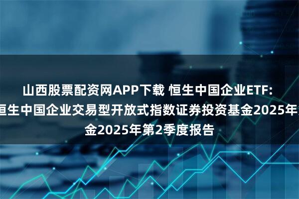 山西股票配资网APP下载 恒生中国企业ETF: 平安港股通恒生中国企业交易型开放式指数证券投资基金2025年第2季度报告