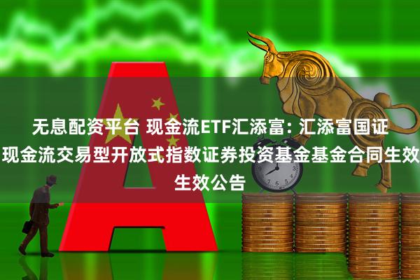 无息配资平台 现金流ETF汇添富: 汇添富国证自由现金流交易型开放式指数证券投资基金基金合同生效公告