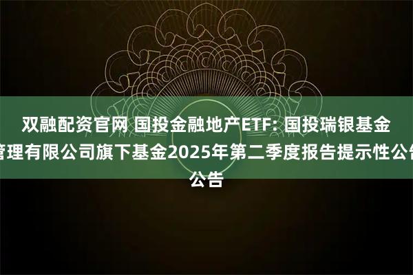 双融配资官网 国投金融地产ETF: 国投瑞银基金管理有限公司旗下基金2025年第二季度报告提示性公告