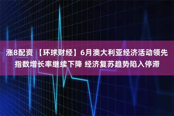 涨8配资 【环球财经】6月澳大利亚经济活动领先指数增长率继续下降 经济复苏趋势陷入停滞