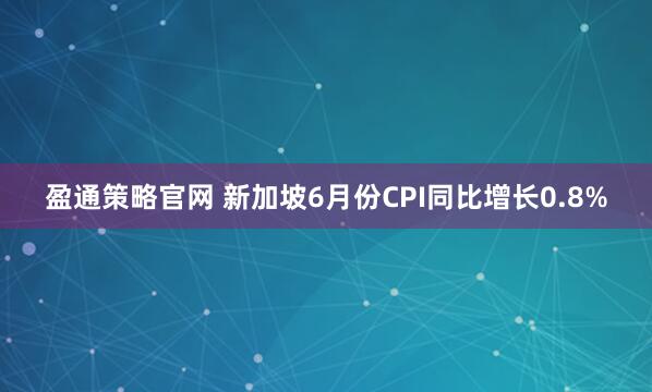 盈通策略官网 新加坡6月份CPI同比增长0.8%