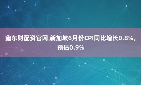 鑫东财配资官网 新加坡6月份CPI同比增长0.8%，预估0.9%
