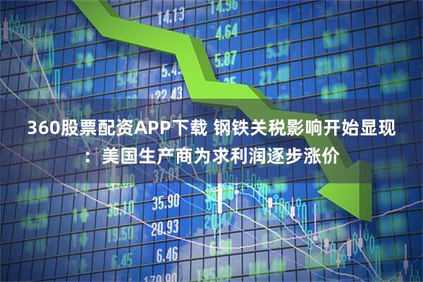 360股票配资APP下载 钢铁关税影响开始显现：美国生产商为求利润逐步涨价