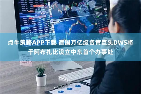 点牛策略APP下载 德国万亿级资管巨头DWS将于阿布扎比设立中东首个办事处