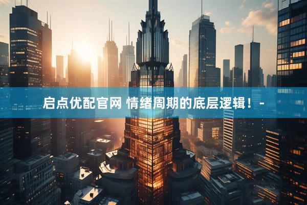 启点优配官网 情绪周期的底层逻辑！-