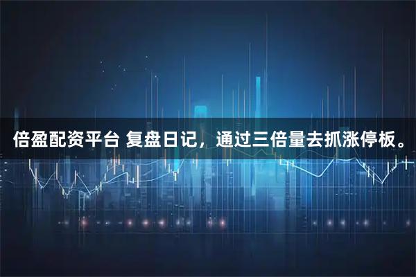 倍盈配资平台 复盘日记，通过三倍量去抓涨停板。