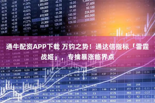 通牛配资APP下载 万钧之势！通达信指标「雷霆战姬」，专擒暴涨临界点
