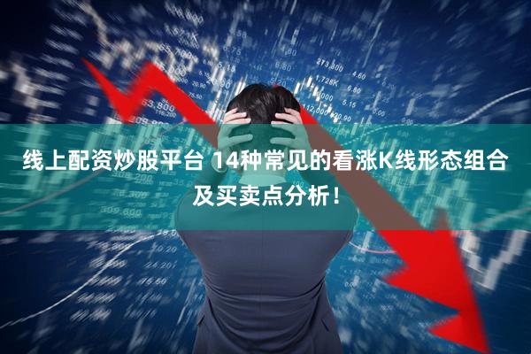 线上配资炒股平台 14种常见的看涨K线形态组合及买卖点分析!