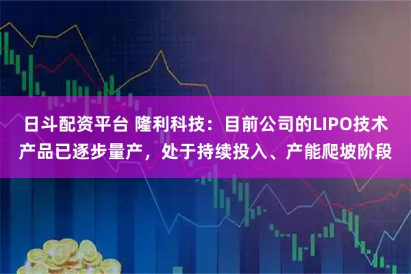 日斗配资平台 隆利科技：目前公司的LIPO技术产品已逐步量产，处于持续投入、产能爬坡阶段