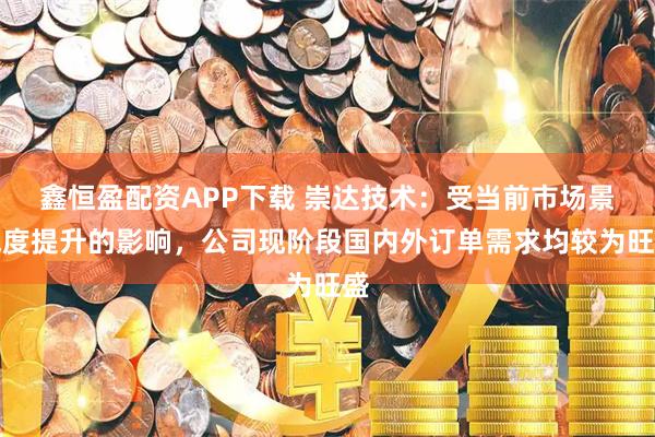 鑫恒盈配资APP下载 崇达技术：受当前市场景气度提升的影响，公司现阶段国内外订单需求均较为旺盛